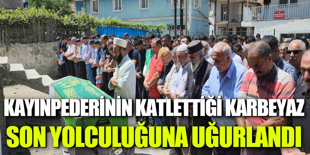 Kayınpederinin katlettiği Karbeyaz son yolculuğuna uğurlandı
