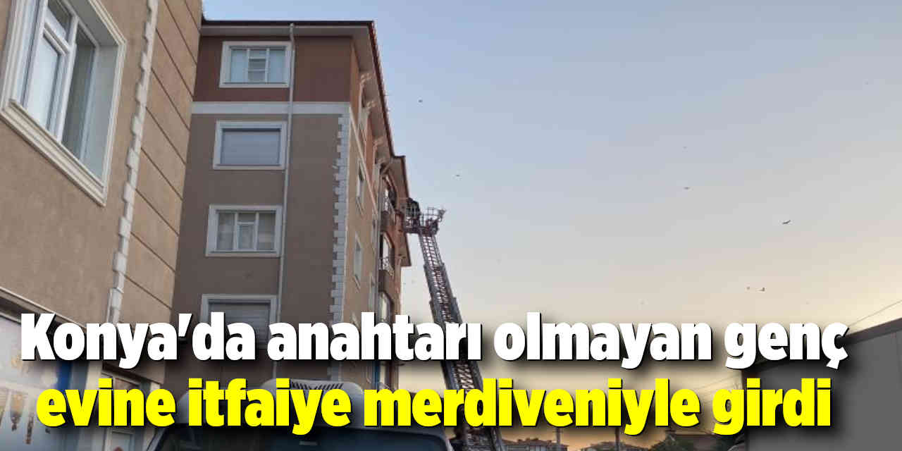 Konya'da anahtarı olmayan genç evine itfaiye merdiveniyle girdi