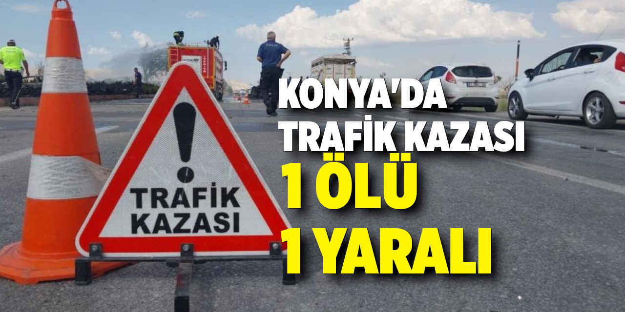 Konya'da Trafik Kazası: 1 Ölü 1 Yaralı