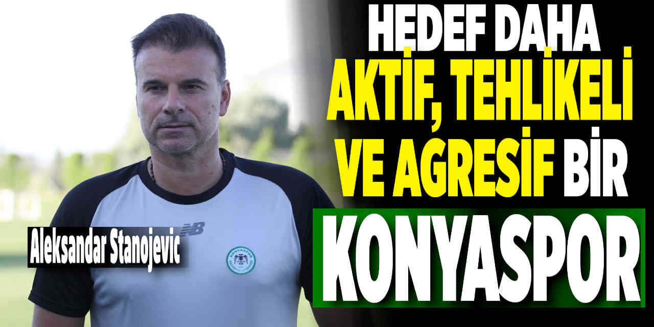 Hedef Daha Aktif, Tehlikeli ve Agresif Bir Konyaspor