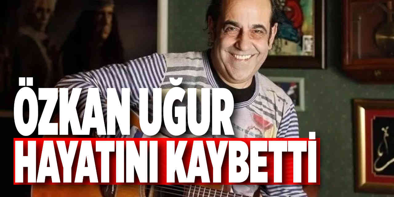 Özkan Uğur Hayatını Kaybetti