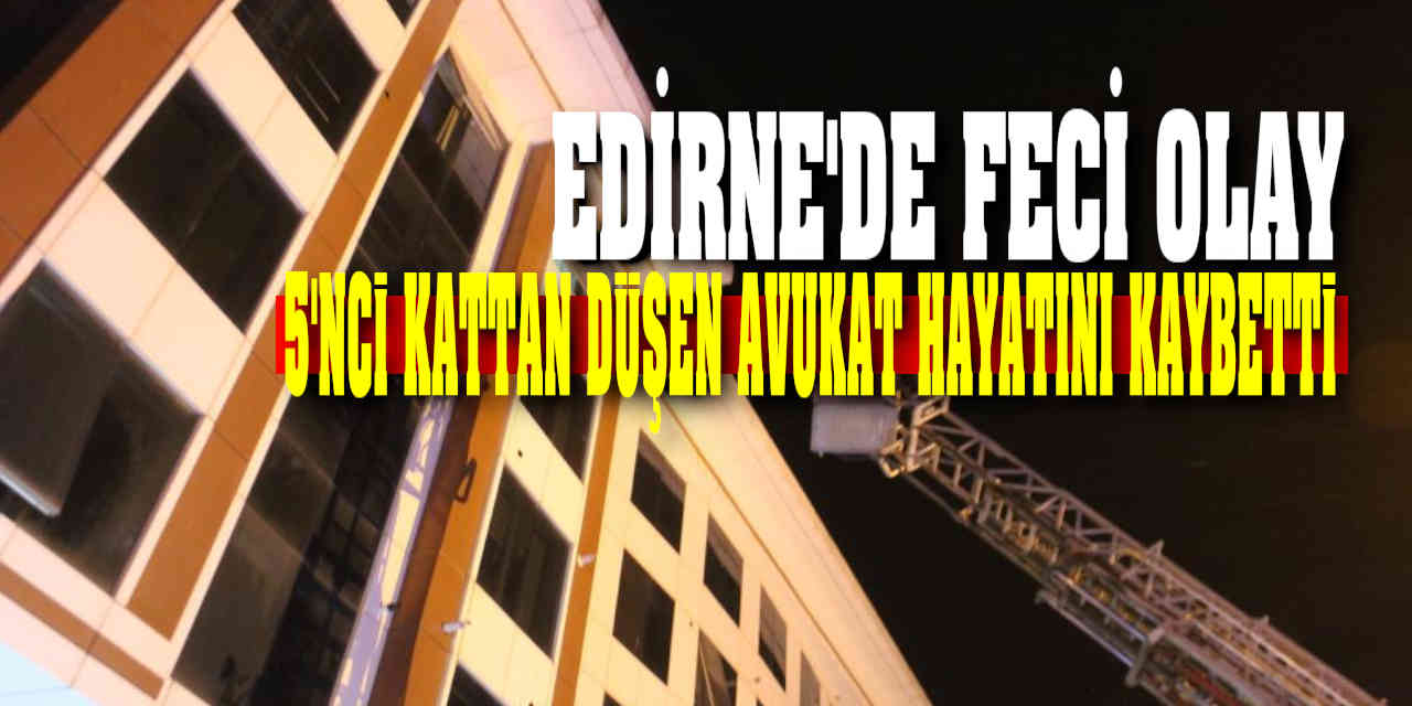 Edirne’de feci olay: 5'inci kattan düşen avukat hayatını kaybetti