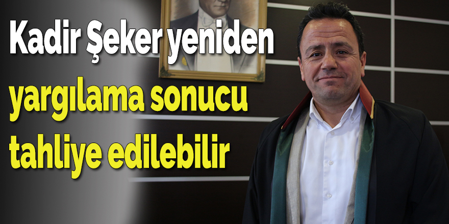 Kadir Şeker yeniden yargılama sonucu tahliye edilebilir