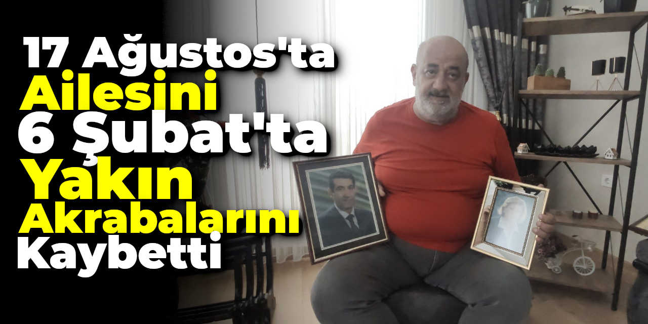 17 Ağustos'ta Ailesini, 6 Şubat'ta Yakın Akrabalarını Kaybetti