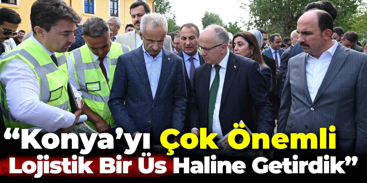 Bakan Uraloğlu: “Konya’yı Çok Önemli Lojistik Bir Üs Haline Getirdik”
