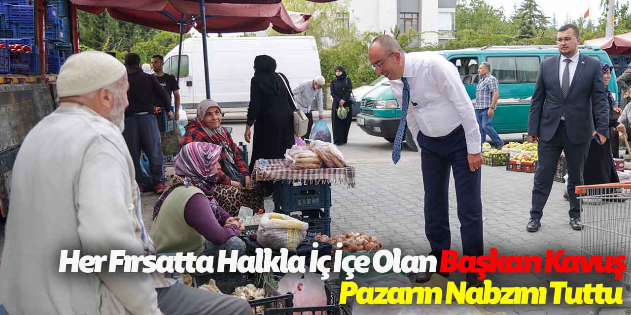 Başkan Kavuş’tan Pazarcı Esnafı ve Vatandaşlarla Samimi Sohbet