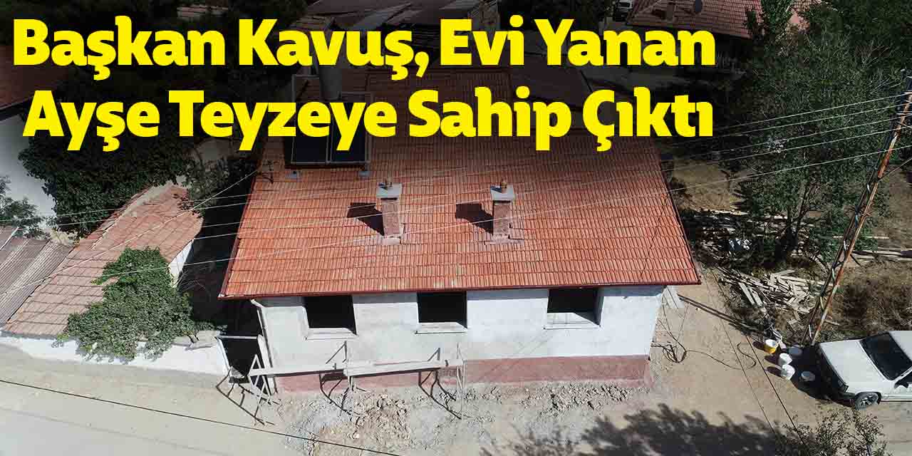 Başkan Kavuş, evi yanan Ayşe teyzeye sahip çıktı