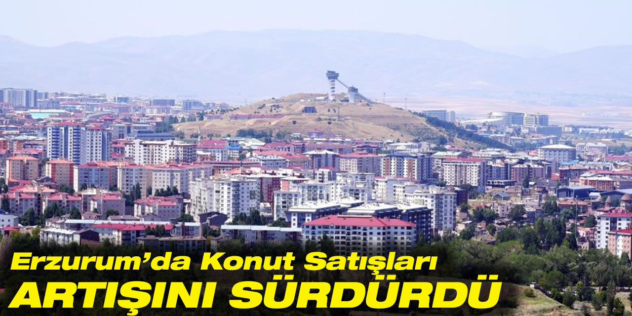 Erzurum’da konut satışları artışını sürdürdü