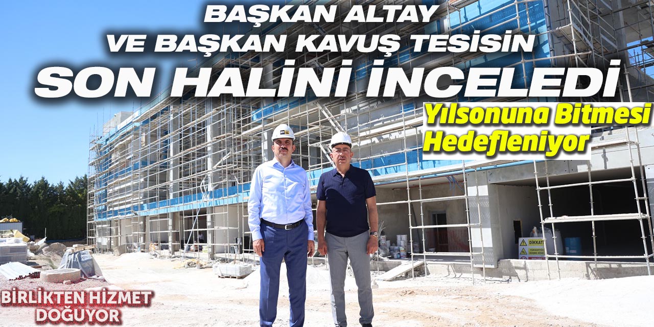 Başkan Altay ve Başkan Kavuş Yaka Sosyal Tesisleri İnşaatını İnceledi