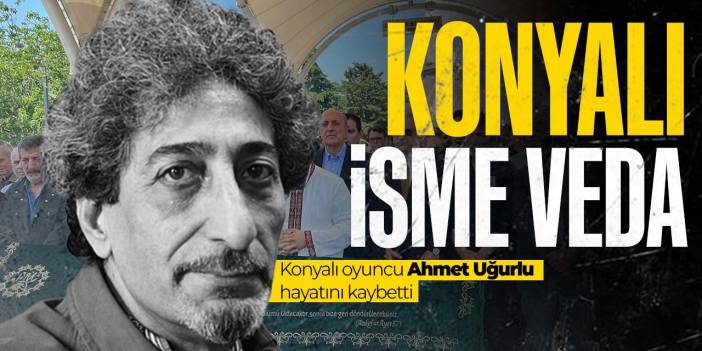 Konyalı oyuncu Ahmet Uğurlu hayatını kaybetti! Son yolculuğuna böyle uğurlandı